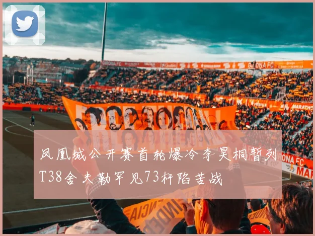 凤凰城公开赛首轮爆冷李昊桐暂列T38舍夫勒罕见73杆陷苦战