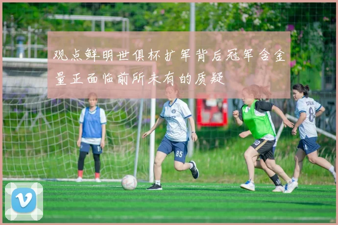 观点鲜明世俱杯扩军背后冠军含金量正面临前所未有的质疑