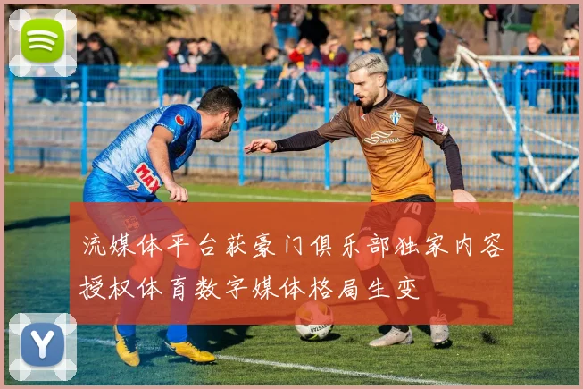 流媒体平台获豪门俱乐部独家内容授权体育数字媒体格局生变