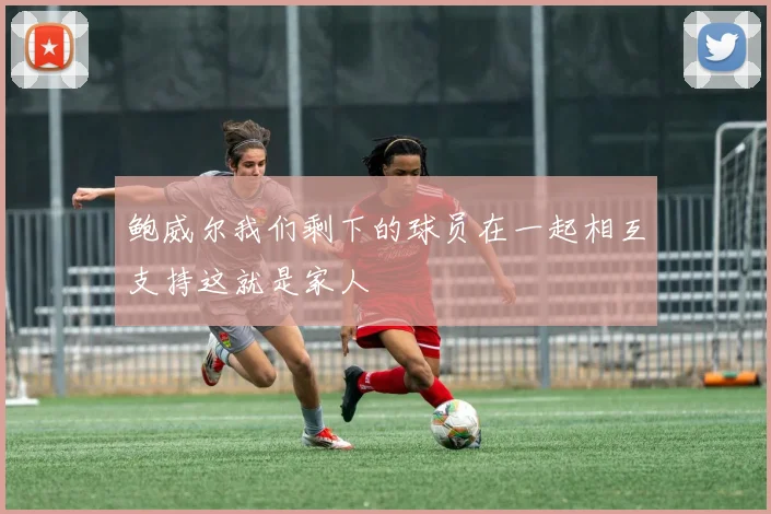 鲍威尔我们剩下的球员在一起相互支持这就是家人