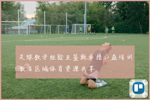 足球教学经验互鉴新举措公益培训激活区域体育资源共享