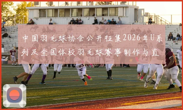 中国羽毛球协会公开征集2026年U系列及全国体校羽毛球赛事制作与直播服务单位
